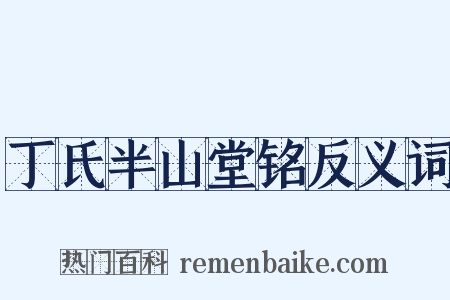 丁氏半山堂铭反义词是什么意思的图片